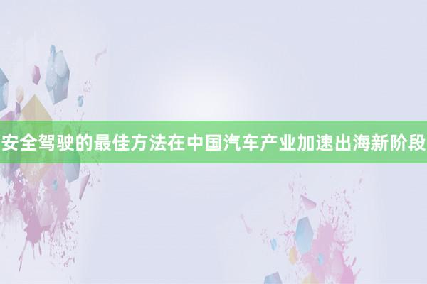 安全驾驶的最佳方法在中国汽车产业加速出海新阶段