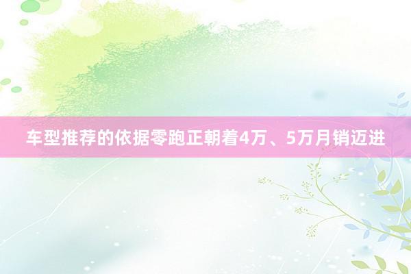 车型推荐的依据零跑正朝着4万、5万月销迈进