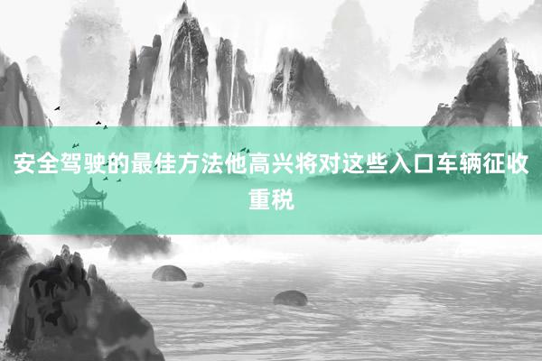 安全驾驶的最佳方法他高兴将对这些入口车辆征收重税