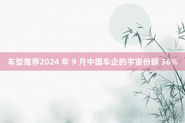 车型推荐2024 年 9 月中国车企的宇宙份额 36%