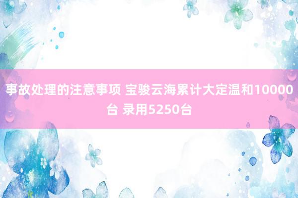 事故处理的注意事项 宝骏云海累计大定温和10000台 录用5250台