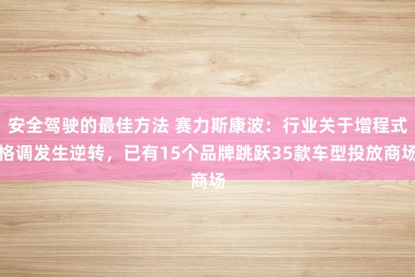 安全驾驶的最佳方法 赛力斯康波：行业关于增程式格调发生逆转，已有15个品牌跳跃35款车型投放商场