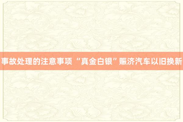 事故处理的注意事项 “真金白银”赈济汽车以旧换新