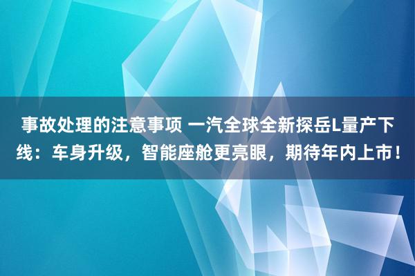 事故处理的注意事项 一汽全球全新探岳L量产下线：车身升级，智能座舱更亮眼，期待年内上市！