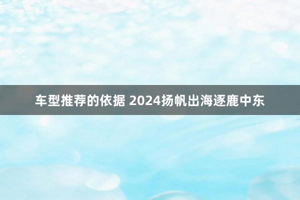 车型推荐的依据 2024扬帆出海逐鹿中东