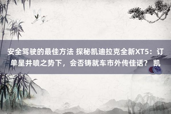 安全驾驶的最佳方法 探秘凯迪拉克全新XT5：订单呈井喷之势下，会否铸就车市外传佳话？ 凯