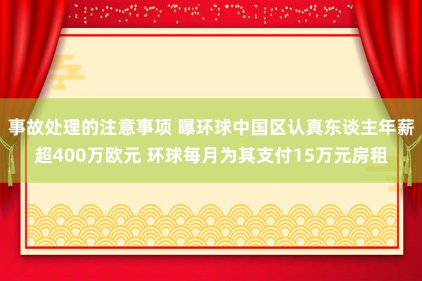 事故处理的注意事项 曝环球中国区认真东谈主年薪超400万欧元 环球每月为其支付15万元房租