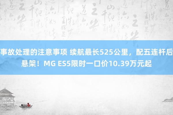 事故处理的注意事项 续航最长525公里，配五连杆后悬架！MG ES5限时一口价10.39万元起