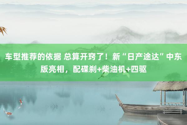 车型推荐的依据 总算开窍了！新“日产途达”中东版亮相，配碟刹+柴油机+四驱