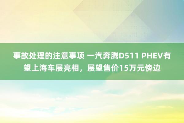 事故处理的注意事项 一汽奔腾D511 PHEV有望上海车展亮相，展望售价15万元傍边