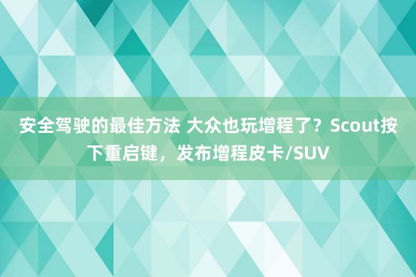 安全驾驶的最佳方法 大众也玩增程了？Scout按下重启键，发布增程皮卡/SUV