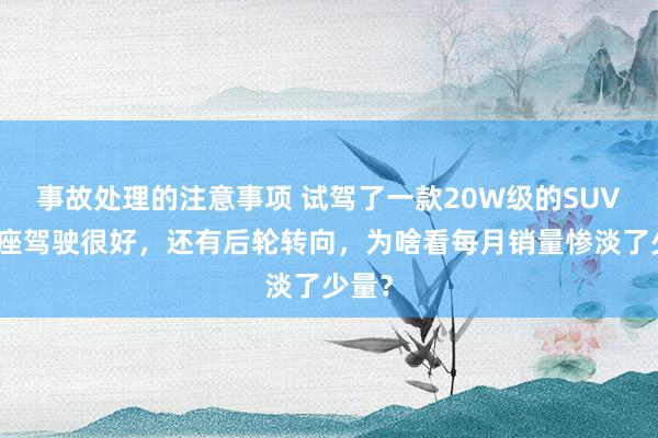 事故处理的注意事项 试驾了一款20W级的SUV，举座驾驶很好，还有后轮转向，为啥看每月销量惨淡了少量？