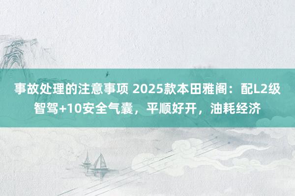 事故处理的注意事项 2025款本田雅阁：配L2级智驾+10安全气囊，平顺好开，油耗经济