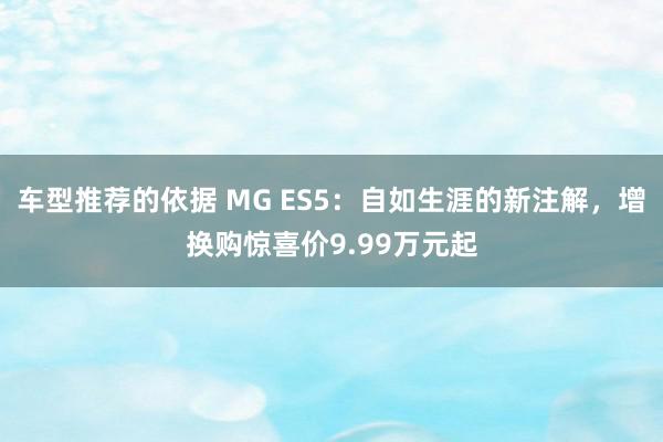 车型推荐的依据 MG ES5：自如生涯的新注解，增换购惊喜价9.99万元起