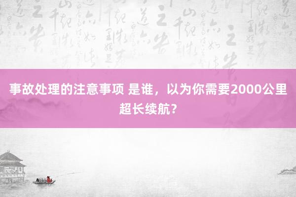 事故处理的注意事项 是谁，以为你需要2000公里超长续航？