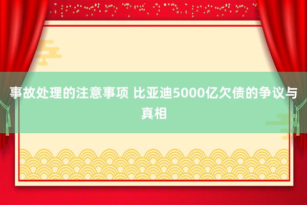 事故处理的注意事项 比亚迪5000亿欠债的争议与真相