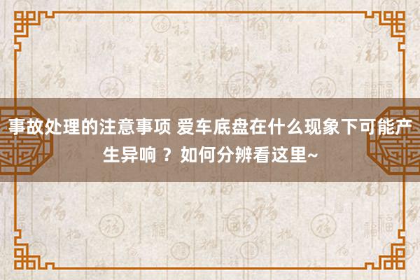 事故处理的注意事项 爱车底盘在什么现象下可能产生异响 ？如何分辨看这里~