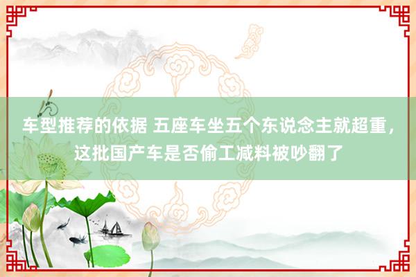 车型推荐的依据 五座车坐五个东说念主就超重，这批国产车是否偷工减料被吵翻了