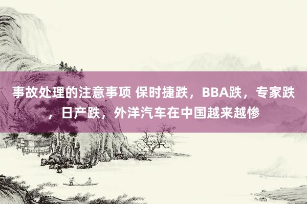 事故处理的注意事项 保时捷跌，BBA跌，专家跌，日产跌，外洋汽车在中国越来越惨