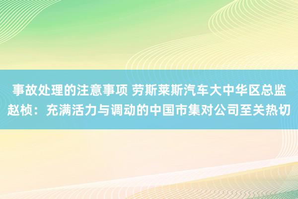 事故处理的注意事项 劳斯莱斯汽车大中华区总监赵桢：充满活力与调动的中国市集对公司至关热切