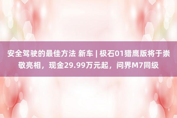 安全驾驶的最佳方法 新车 | 极石01猎鹰版将于崇敬亮相，现金29.99万元起，问界M7同级