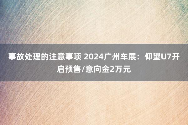 事故处理的注意事项 2024广州车展：仰望U7开启预售/意向金2万元