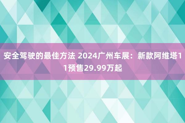 安全驾驶的最佳方法 2024广州车展：新款阿维塔11预售29.99万起