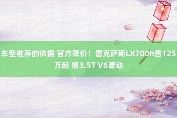 车型推荐的依据 官方降价！雷克萨斯LX700h售125万起 搭3.5T V6混动