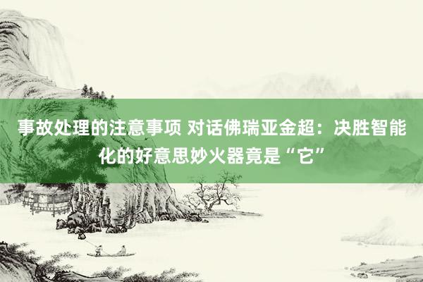 事故处理的注意事项 对话佛瑞亚金超：决胜智能化的好意思妙火器竟是“它”