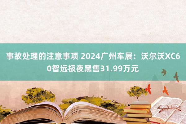 事故处理的注意事项 2024广州车展：沃尔沃XC60智远极夜黑售31.99万元