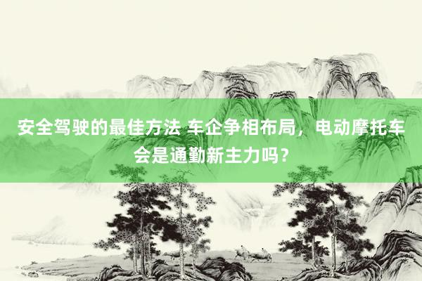 安全驾驶的最佳方法 车企争相布局，电动摩托车会是通勤新主力吗？