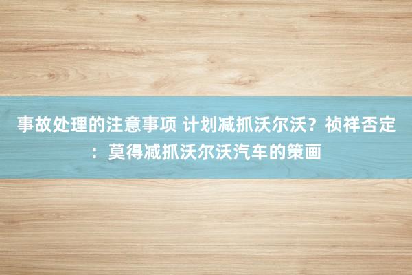 事故处理的注意事项 计划减抓沃尔沃？祯祥否定：莫得减抓沃尔沃汽车的策画