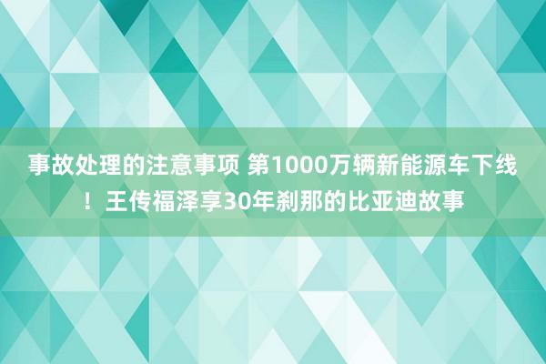 事故处理的注意事项 第1000万辆新能源车下线！王传福泽享30年刹那的比亚迪故事