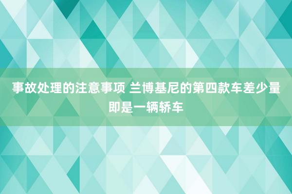 事故处理的注意事项 兰博基尼的第四款车差少量即是一辆轿车