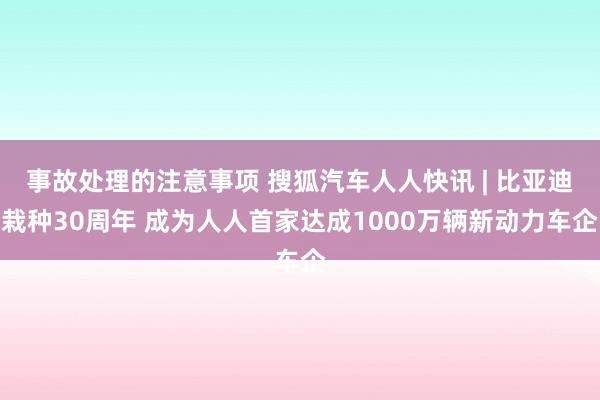 事故处理的注意事项 搜狐汽车人人快讯 | 比亚迪栽种30周年 成为人人首家达成1000万辆新动力车企