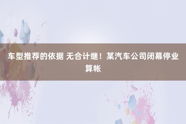 车型推荐的依据 无合计继！某汽车公司闭幕停业算帐