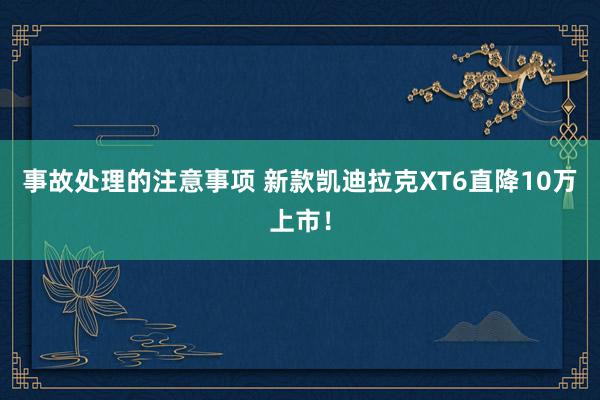 事故处理的注意事项 新款凯迪拉克XT6直降10万上市！