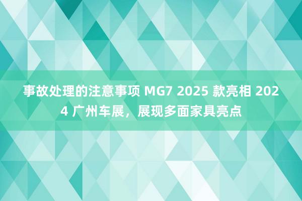 事故处理的注意事项 MG7 2025 款亮相 2024 广州车展，展现多面家具亮点