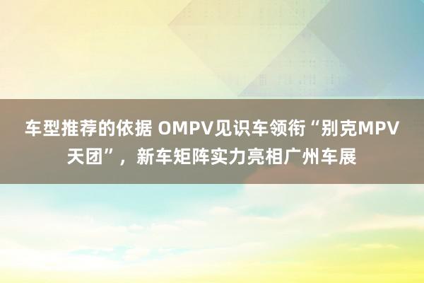 车型推荐的依据 OMPV见识车领衔“别克MPV天团”，新车矩阵实力亮相广州车展