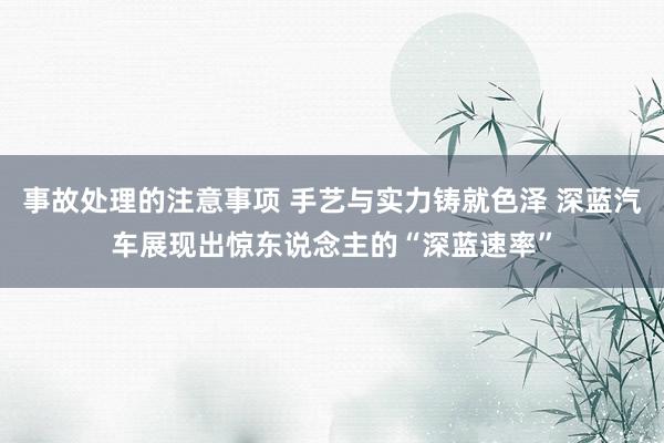 事故处理的注意事项 手艺与实力铸就色泽 深蓝汽车展现出惊东说念主的“深蓝速率”