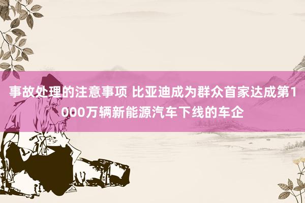 事故处理的注意事项 比亚迪成为群众首家达成第1000万辆新能源汽车下线的车企