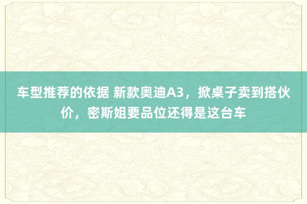 车型推荐的依据 新款奥迪A3，掀桌子卖到搭伙价，密斯姐要品位还得是这台车