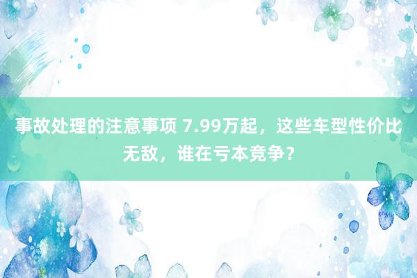 事故处理的注意事项 7.99万起，这些车型性价比无敌，谁在亏本竞争？