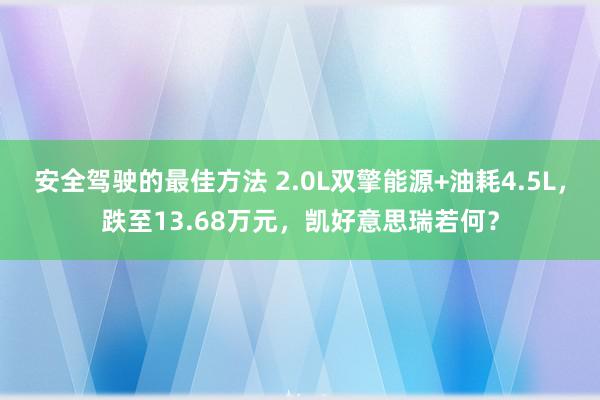 安全驾驶的最佳方法 2.0L双擎能源+油耗4.5L，跌至13.68万元，凯好意思瑞若何？