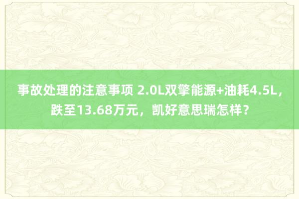 事故处理的注意事项 2.0L双擎能源+油耗4.5L，跌至13.68万元，凯好意思瑞怎样？