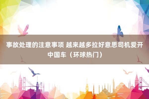 事故处理的注意事项 越来越多拉好意思司机爱开中国车（环球热门）