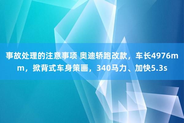 事故处理的注意事项 奥迪轿跑改款，车长4976mm，掀背式车身策画，340马力、加快5.3s