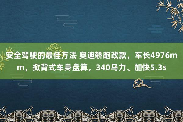 安全驾驶的最佳方法 奥迪轿跑改款，车长4976mm，掀背式车身盘算，340马力、加快5.3s