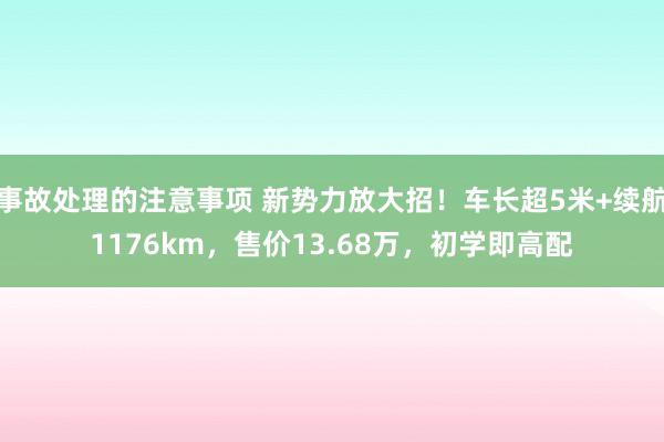 事故处理的注意事项 新势力放大招！车长超5米+续航1176km，售价13.68万，初学即高配