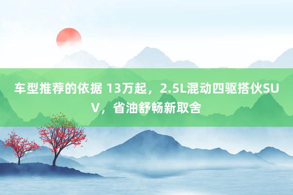 车型推荐的依据 13万起，2.5L混动四驱搭伙SUV，省油舒畅新取舍